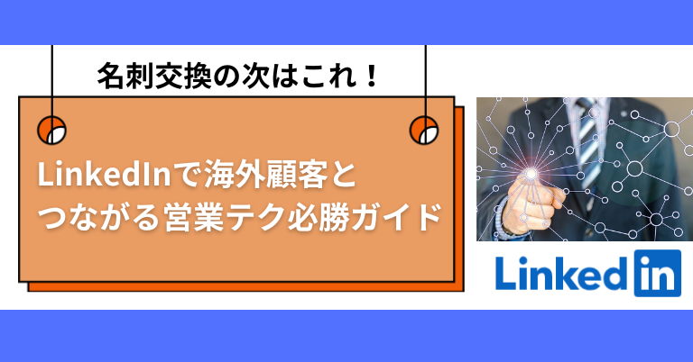 名刺交換の次はこれ！LinkedInで海外顧客とつながる営業テク完全ガイド