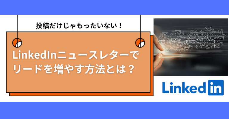 投稿だけじゃもったいない！LinkedInニュースレターでリードを増やす方法とは？